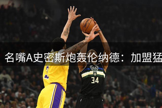 名嘴A史密斯炮轰伦纳德：加盟猛龙应作废 事件声明缺乏担当