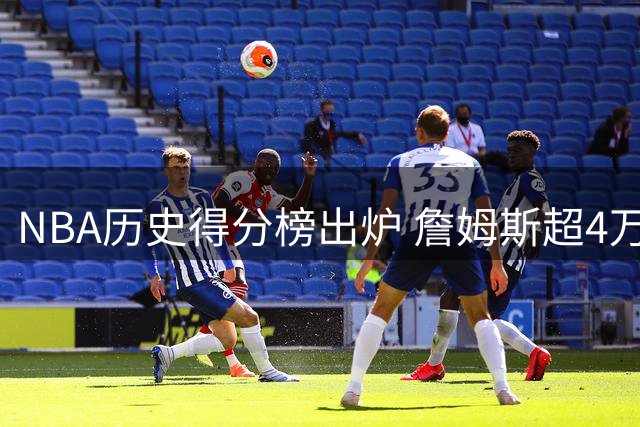 NBA历史得分榜出炉 詹姆斯超4万分称王 后辈望尘莫及